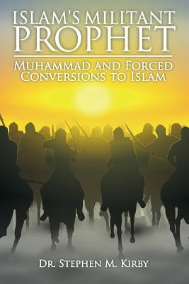 Islam's Militant Prophet: Muhammad and Forced Conversions to Islam by Kirby, Stephen M.