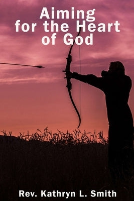 Aiming For the Heart of God by Smith, Kathryn L.