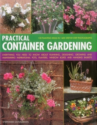 Practical Container Gardening: 150 Planting Ideas in 1400 Step-By-Step Photographs: Everything You Need to Know about Planning, Designing, Growing and by Donaldson, Stephanie