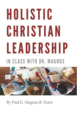 Holistic Christian Leadership: In Class with Dr. Magnus by Magnus, Paul E.