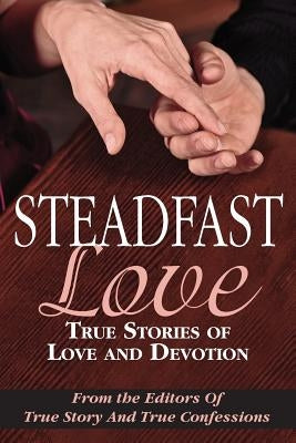 Steadfast Love: True Stories of Love and Devotion by Editors of True Story and True Confessio
