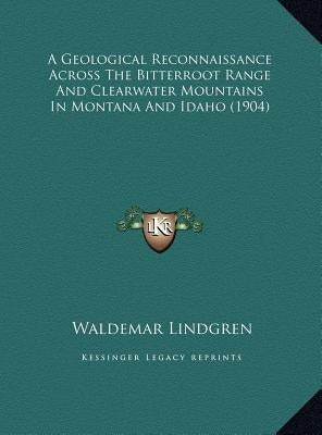 A Geological Reconnaissance Across The Bitterroot Range And Clearwater Mountains In Montana And Idaho (1904) by Lindgren, Waldemar