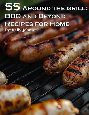 55 Around the Grill: BBQ and Beyond Recipes for Home by Johnson, Kelly