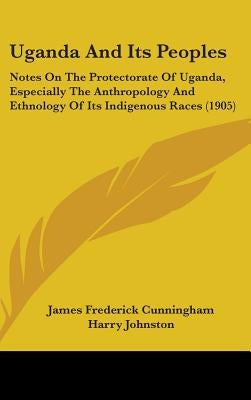 Uganda And Its Peoples: Notes On The Protectorate Of Uganda, Especially The Anthropology And Ethnology Of Its Indigenous Races (1905) by Cunningham, James Frederick