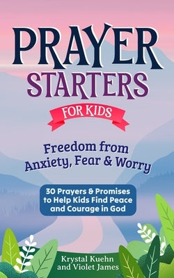 Prayer Starters for Kids: Freedom from Anxiety, Fear & Worry: 30 Prayers & Promises to Help Kids Find Peace and Courage in God by James, Violet