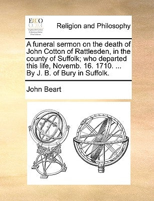 A Funeral Sermon on the Death of John Cotton of Rattlesden, in the County of Suffolk; Who Departed This Life, Novemb. 16. 1710. ... by J. B. of Bury i by Beart, John