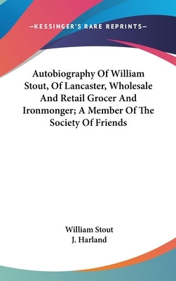 Autobiography Of William Stout, Of Lancaster, Wholesale And Retail Grocer And Ironmonger; A Member Of The Society Of Friends by Stout, William