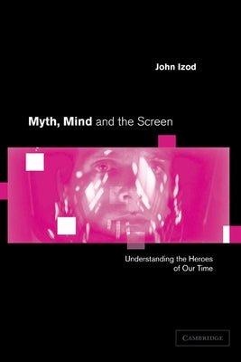 Myth, Mind and the Screen: Understanding the Heroes of Our Time by Izod, John