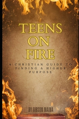 Teens On Fire: A Christian Guide To Finding A Higher Purpose by Maina, Gibson