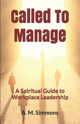 Called To Manage: A Spiritual Guide to Workplace Leadership by Simmons, A. M.
