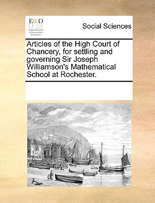 Articles of the High Court of Chancery, for Settling and Governing Sir Joseph Williamson's Mathematical School at Rochester. by Multiple Contributors