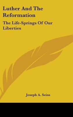 Luther And The Reformation: The Life-Springs Of Our Liberties by Seiss, Joseph a.