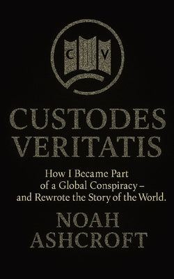 Custodes Veritatis: How I Became Part of a Global Conspiracy - and Rewrote the Story of the World by Ashcroft, Noah