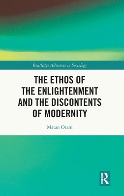 The Ethos of the Enlightenment and the Discontents of Modernity by Oram, Matan