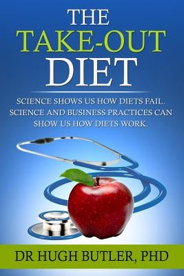 The Take-Out Diet: Science shows us how diets fail. Science and Business show us how diets work by Butler, Hugh