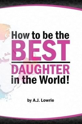 How to be the Best Daughter in the World: A guide to being the daughter your parents always wanted. by Lowrie, A. J.