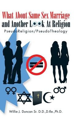 What About Same Sex Marriage and Another Look At Religion: PseudoReligion/PseudoTheology by Duncan D. D., D. Re Ph. D., Sr.
