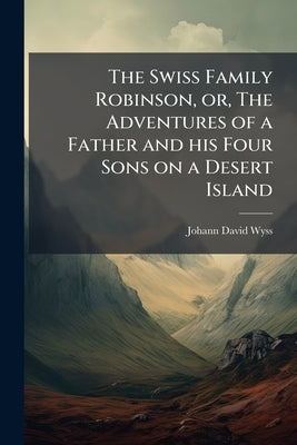 The Swiss Family Robinson, or, The Adventures of a Father and his Four Sons on a Desert Island: Six Coloured Engravings on Steel by Wyss, Johann David