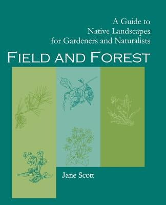 Field and Forest: A Guide to Native Landscapes for Gardeners and Naturalists by Scott, Jane