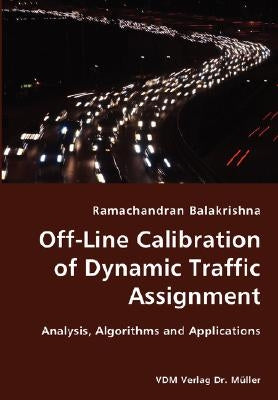 Off-Line Calibration of Dynamic Traffic Assignment- Analysis, Algorithms and Applications by Balakrishna, Ramachandran