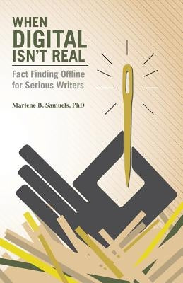 When Digital Isn't Real: Fact Finding Offline for Serious Writers by Samuels Ph. D., Marlene B.