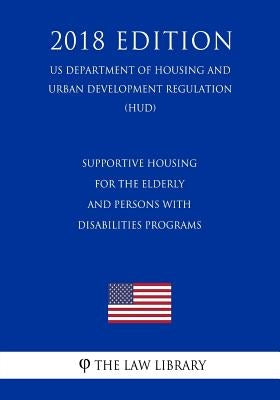 Supportive Housing for the Elderly and Persons With Disabilities Programs (US Department of Housing and Urban Development Regulation) (HUD) (2018 Edit by The Law Library