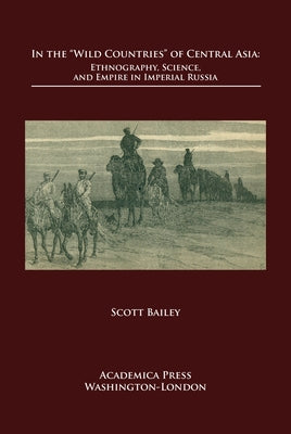 In the Â ~wild Countriesâ (Tm) of Central Asia: Ethnography, Science, and Empire in Imperial Russia by Bailey, Scott
