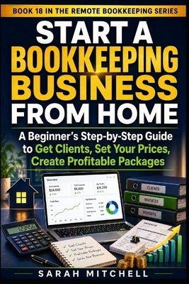 Start a Bookkeeping Business From Home: A Beginner's Step-by-Step Guide to Get Clients, Set Your Prices, Create Profitable Packages by Mitchell, Sarah