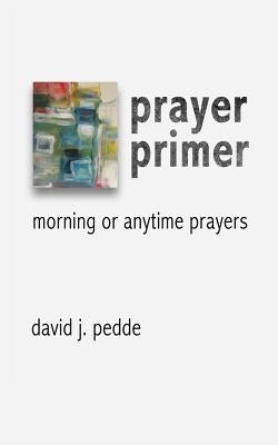 Prayer Primer: Morning or Anytime Prayers by Pedde, David J.