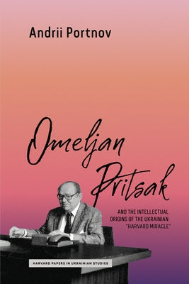 Omeljan Pritsak and the Intellectual Origins of the Ukrainian Harvard Miracle by Portnov, Andrii