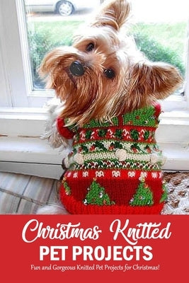 Christmas Knitted Pet Projects: Fun and Gorgeous Knitted Pet Projects for Christmas!: Dog Knit Pattern Christmas Sweater, Jackets, Clothes and Scarf B by Darby, Denitra