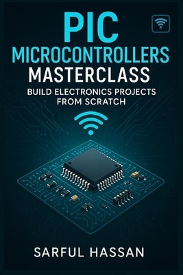 PIC Microcontrollers Masterclass: Build Electronics Projects from Scratch by Hassan, Sarful