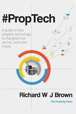 #proptech: A Guide to How Property Technology Is Changing How We Live, Work and Invest by Brown, Richard W. J.