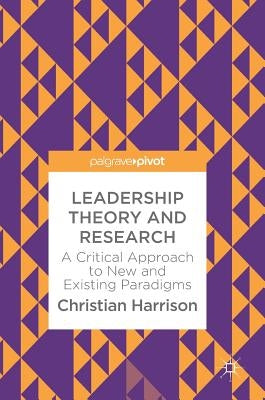 Leadership Theory and Research: A Critical Approach to New and Existing Paradigms by Harrison, Christian