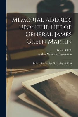 Memorial Address Upon the Life of General James Green Martin: Delivered at Raleigh, N.C., May 10, 1916 by Clark, Walter 1846-1924