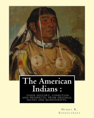 The American Indians: their history, condition and prospects, from original: notes and manuscripts. By: Henry R.(Rowe) Schoolcraft by Schoolcraft, Henry R.