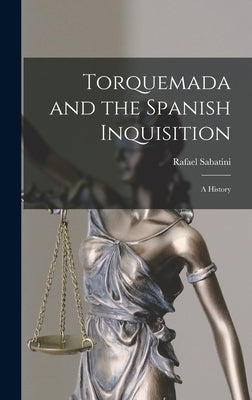 Torquemada and the Spanish Inquisition: a History by Sabatini, Rafael 1875-1950