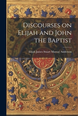 Discourses on Elijah and John the Baptist by Stuart Murray Anderson, Elijah James