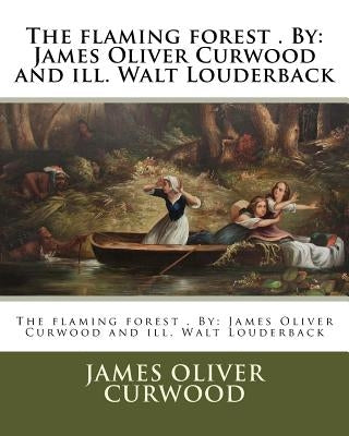 The flaming forest . By: James Oliver Curwood and ill. Walt Louderback by Louderback, Walt