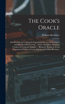 The Cook's Oracle; and Housekeeper's Manual. Containing Receipts for Cookery, and Directions for Carving ... With a Complete System of Cookery for Cat by Kitchiner, William