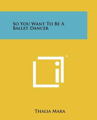 So You Want To Be A Ballet Dancer by Mara, Thalia