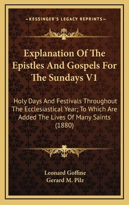 Explanation of the Epistles and Gospels for the Sundays V1: Holy Days and Festivals Throughout the Ecclesiastical Year; To Which Are Added the Lives o by Goffine, Leonard