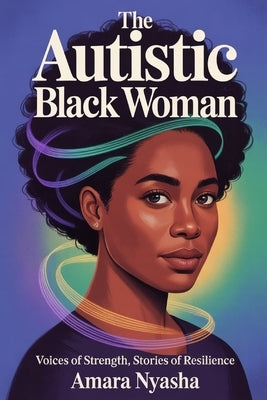 The Autistic Black Woman: Voices of Strength, Stories of Resilience by Nyasha, Amara