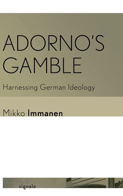 Adorno's Gamble: Harnessing German Ideology by Immanen, Mikko