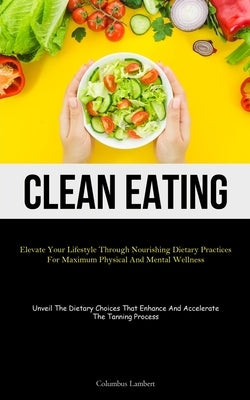 Clean Eating: Elevate Your Lifestyle Through Nourishing Dietary Practices For Maximum Physical And Mental Wellness (Unveil The Dietary Choices That En by Lambert, Columbus