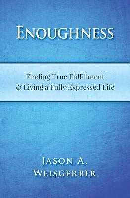 Enoughness: Finding True Fulfillment & Living a Fully Expressed Life by Weisgerber, Jason a.