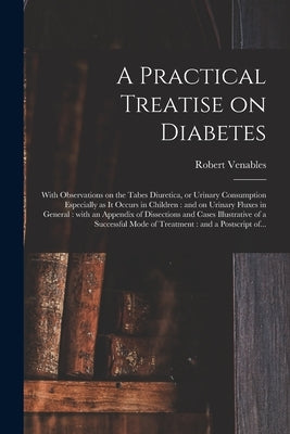 A Practical Treatise on Diabetes: With Observations on the Tabes Diuretica, or Urinary Consumption Especially as It Occurs in Children: and on Urinary by Venables, Robert