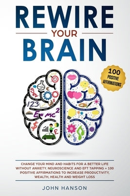 Rewire Your Brain: Change Your Mind and Habits for a Better Life Without Anxiety. Neuroscience and EFT Tapping + 100 Positive Affirmation by Hanson, John