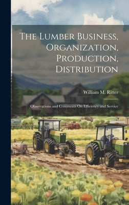 The Lumber Business, Organization, Production, Distribution: Observations and Comments On Efficiency and Service by Ritter, William M.