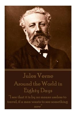 Jules Verne - Around the World in Eighty Days: "I see that it is by no means useless to travel, if a man wants to see something new" by Verne, Jules